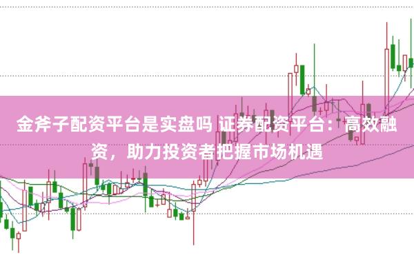 金斧子配资平台是实盘吗 证券配资平台：高效融资，助力投资者把握市场机遇
