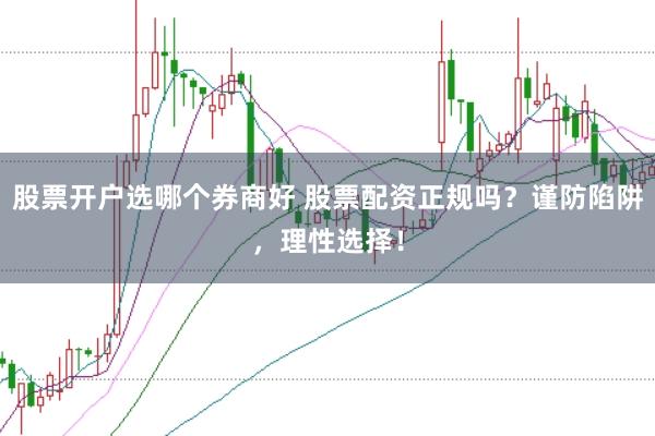 股票开户选哪个券商好 股票配资正规吗？谨防陷阱，理性选择！
