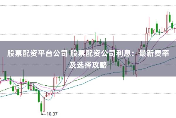 股票配资平台公司 股票配资公司利息：最新费率及选择攻略