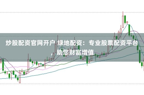 炒股配资官网开户 绿地配资：专业股票配资平台，助您财富增值