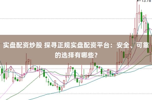 实盘配资炒股 探寻正规实盘配资平台：安全、可靠的选择有哪些？