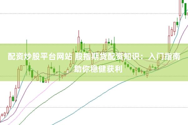 配资炒股平台网站 股指期货配资知识：入门指南，助你稳健获利