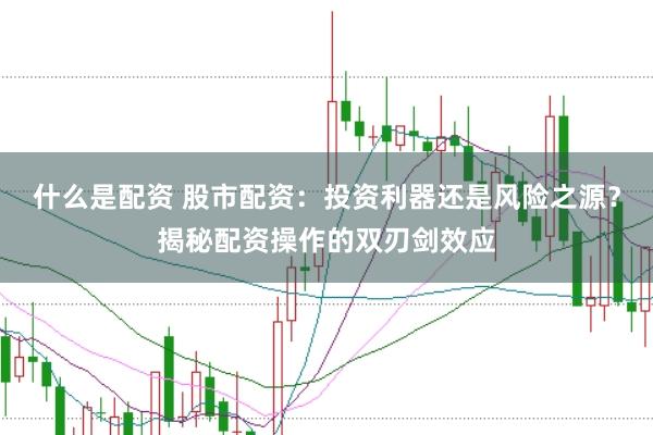 什么是配资 股市配资：投资利器还是风险之源？揭秘配资操作的双刃剑效应