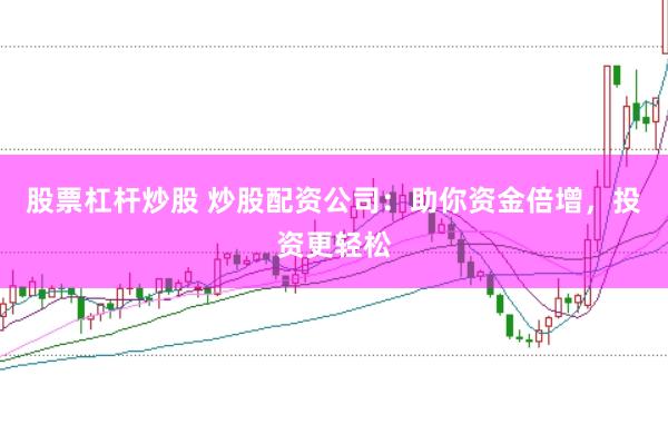 股票杠杆炒股 炒股配资公司：助你资金倍增，投资更轻松