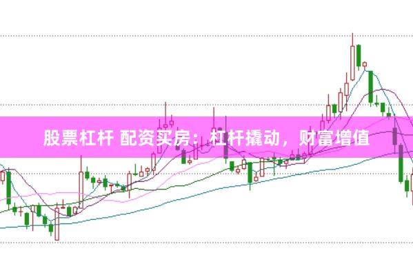 股票杠杆 配资买房：杠杆撬动，财富增值