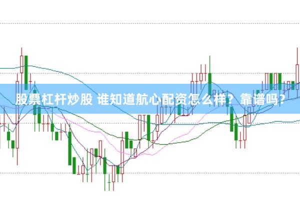 股票杠杆炒股 谁知道航心配资怎么样？靠谱吗？