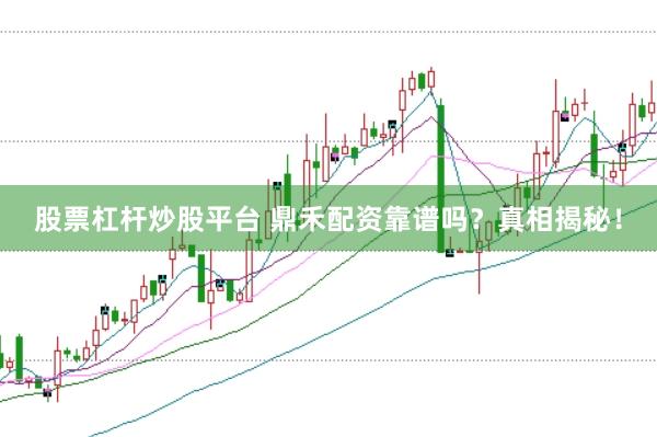 股票杠杆炒股平台 鼎禾配资靠谱吗？真相揭秘！