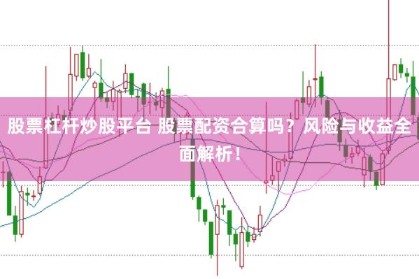 股票杠杆炒股平台 股票配资合算吗？风险与收益全面解析！