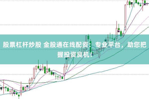 股票杠杆炒股 金股通在线配资：专业平台，助您把握投资良机！
