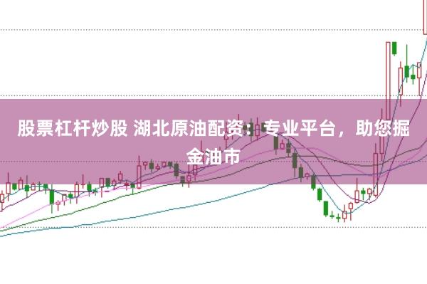 股票杠杆炒股 湖北原油配资：专业平台，助您掘金油市