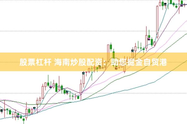 股票杠杆 海南炒股配资：助您掘金自贸港