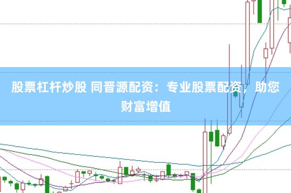 股票杠杆炒股 同晋源配资：专业股票配资，助您财富增值