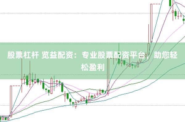 股票杠杆 览益配资：专业股票配资平台，助您轻松盈利