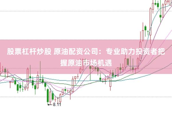 股票杠杆炒股 原油配资公司：专业助力投资者把握原油市场机遇