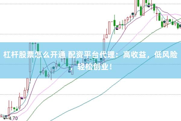 杠杆股票怎么开通 配资平台代理：高收益，低风险，轻松创业！