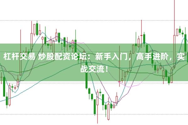 杠杆交易 炒股配资论坛：新手入门，高手进阶，实战交流！
