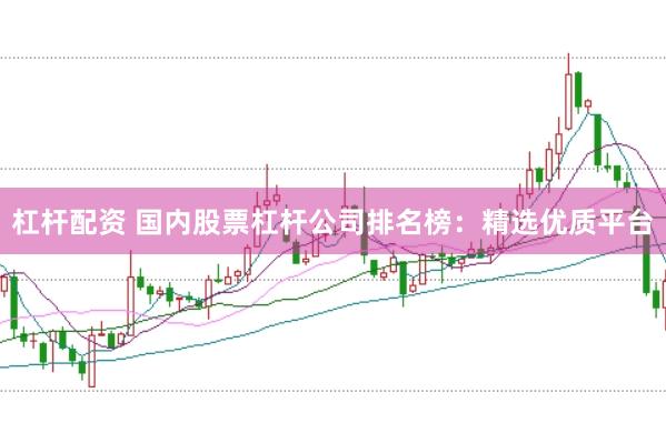 杠杆配资 国内股票杠杆公司排名榜：精选优质平台