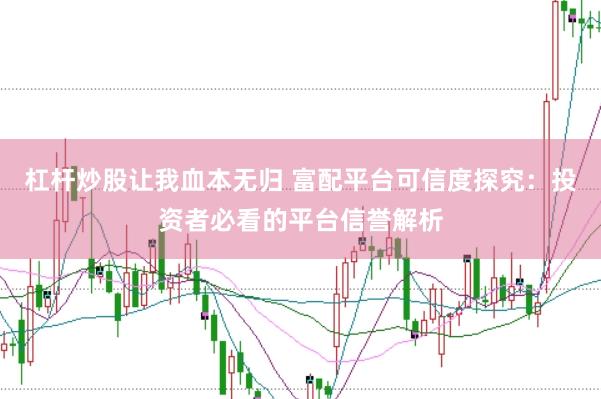 杠杆炒股让我血本无归 富配平台可信度探究：投资者必看的平台信誉解析