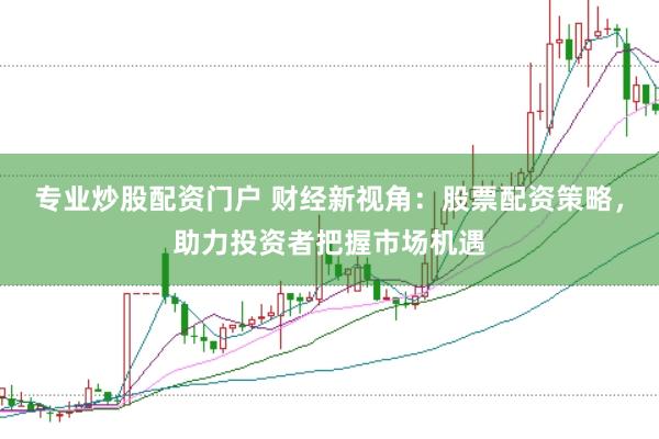 专业炒股配资门户 财经新视角：股票配资策略，助力投资者把握市场机遇