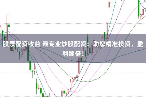 股票配资收益 最专业炒股配资：助您精准投资，盈利翻倍！