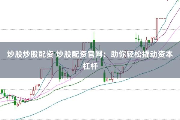 炒股炒股配资 炒股配资官网：助你轻松撬动资本杠杆