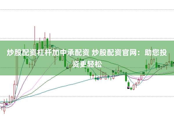 炒股配资杠杆加中承配资 炒股配资官网：助您投资更轻松