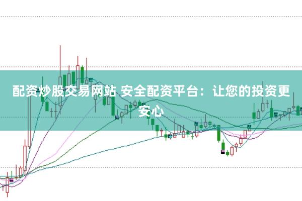 配资炒股交易网站 安全配资平台：让您的投资更安心