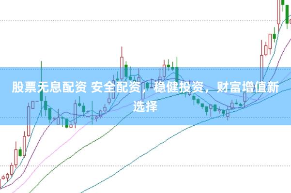 股票无息配资 安全配资，稳健投资，财富增值新选择