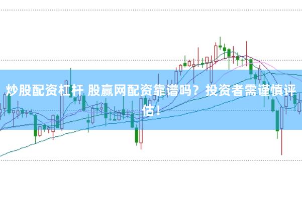 炒股配资杠杆 股赢网配资靠谱吗？投资者需谨慎评估！