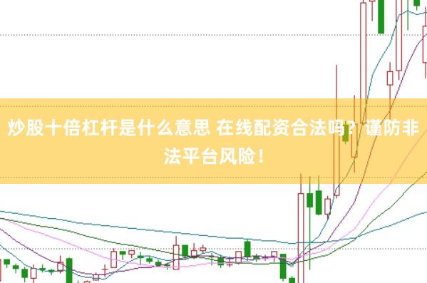 炒股十倍杠杆是什么意思 在线配资合法吗？谨防非法平台风险！