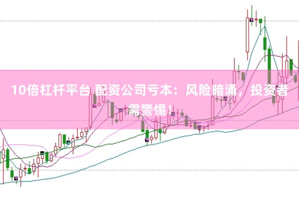 10倍杠杆平台 配资公司亏本：风险暗涌，投资者需警惕！