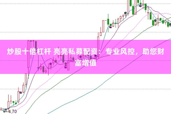 炒股十倍杠杆 亮亮私募配资：专业风控，助您财富增值