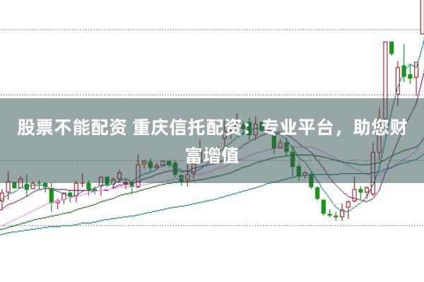 股票不能配资 重庆信托配资：专业平台，助您财富增值