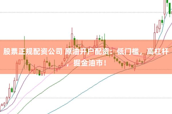 股票正规配资公司 原油开户配资：低门槛，高杠杆，掘金油市！