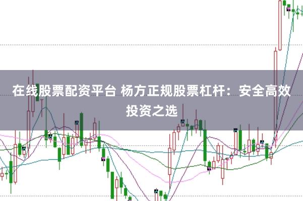 在线股票配资平台 杨方正规股票杠杆：安全高效投资之选