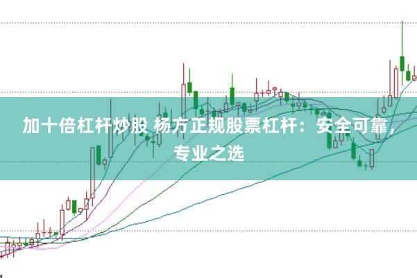 加十倍杠杆炒股 杨方正规股票杠杆：安全可靠，专业之选