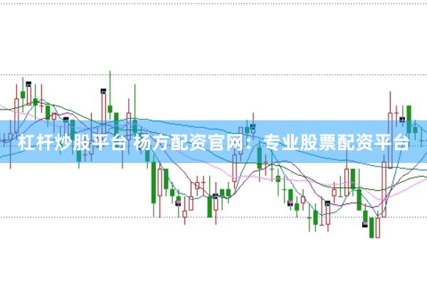 杠杆炒股平台 杨方配资官网：专业股票配资平台