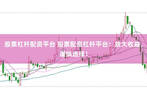 股票杠杆配资平台 股票配资杠杆平台：放大收益，谨慎选择！