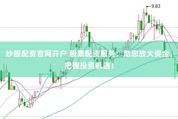 炒股配资官网开户 股票配资服务：助您放大资金，把握投资机遇！
