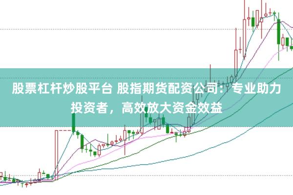 股票杠杆炒股平台 股指期货配资公司：专业助力投资者，高效放大资金效益