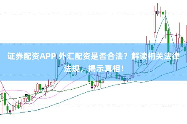 证券配资APP 外汇配资是否合法？解读相关法律法规，揭示真相！