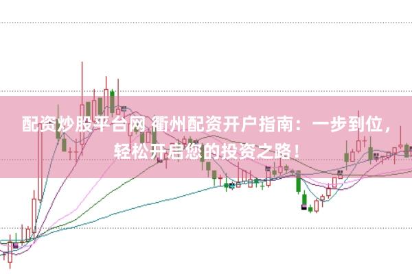 配资炒股平台网 衢州配资开户指南：一步到位，轻松开启您的投资之路！