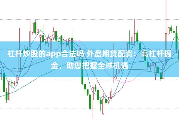 杠杆炒股的app合法吗 外盘期货配资：高杠杆掘金，助您把握全球机遇