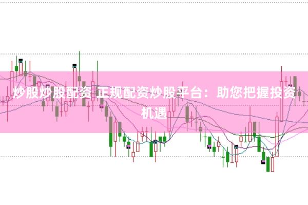 炒股炒股配资 正规配资炒股平台：助您把握投资机遇