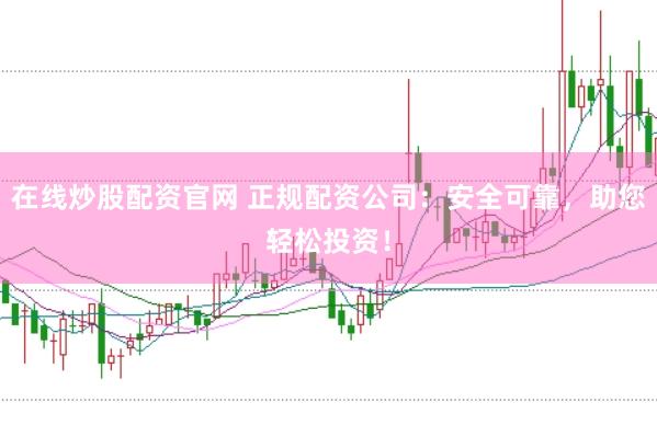 在线炒股配资官网 正规配资公司：安全可靠，助您轻松投资！
