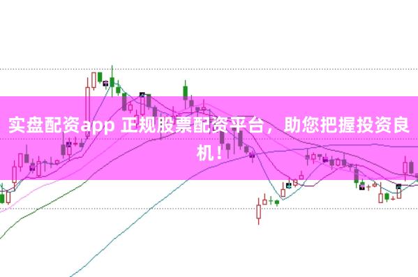 实盘配资app 正规股票配资平台，助您把握投资良机！