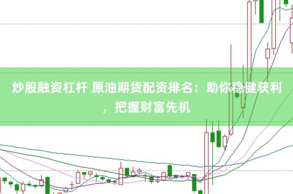 炒股融资杠杆 原油期货配资排名：助你稳健获利，把握财富先机