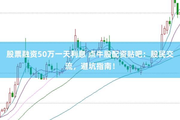 股票融资50万一天利息 点牛股配资贴吧：股民交流，避坑指南！