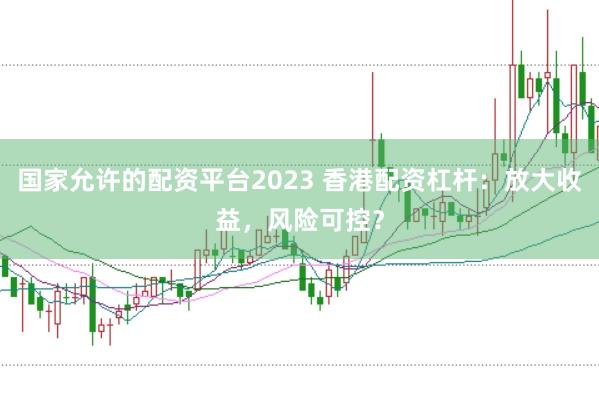 国家允许的配资平台2023 香港配资杠杆：放大收益，风险可控？