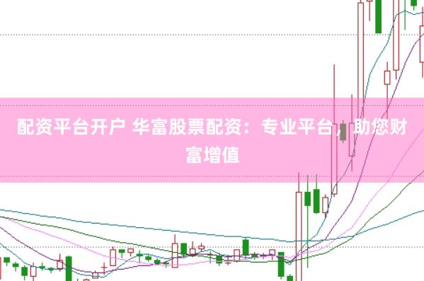 配资平台开户 华富股票配资：专业平台，助您财富增值